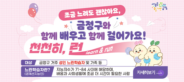 조금 느려도 괜찮아요, 금정구와 함께 배우고 함께 걸어가요! 천천히, 런
learn & run

대상 : 금정구 거주 성인 느린학습자 및 가족 등

느린학습자란?(경계성지능인) 지능지수가 71~84 사이에 해당하며, 배움과 사회생활에 조금 더 시간이 필요한 사람

자세히보기 >